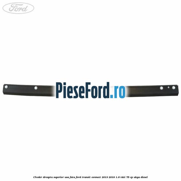 Cheder dreapta superior usa fata Ford Transit Connect 2013-2018 1.6 TDCi 75 cp UBGA diesel