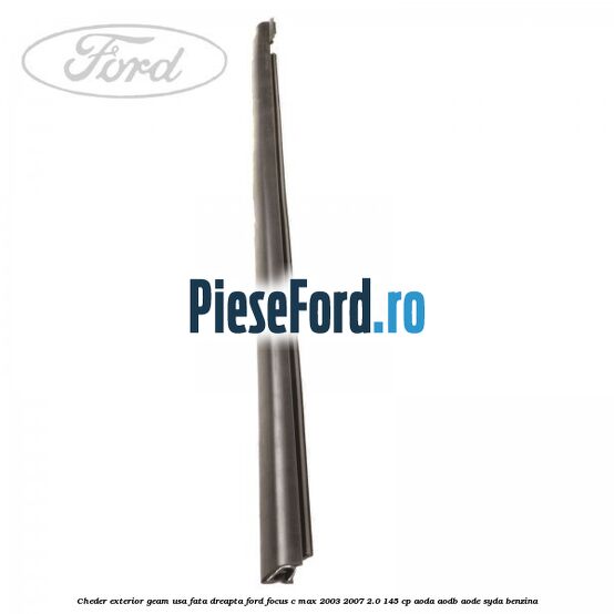 Cheder exterior geam usa fata dreapta Ford Focus C-Max 2003-2007 2.0 145 cp Cheder exterior geam usa fata dreapta Ford Focus C-Max 2003-2007 2.0 145 cp AODA, AODB, AODE, SYDA benzina