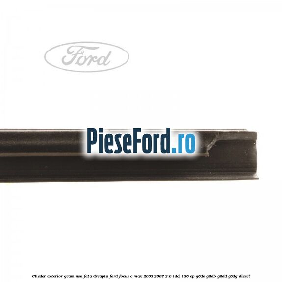Cheder exterior geam usa fata dreapta Ford Focus C-Max 2003-2007 2.0 TDCi 136 cp Cheder exterior geam usa fata dreapta Ford Focus C-Max 2003-2007 2.0 TDCi 136 cp G6DA, G6DB, G6DD, G6DG diesel