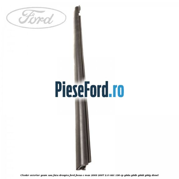 Cheder exterior geam usa fata dreapta Ford Focus C-Max 2003-2007 2.0 TDCi 136 cp Cheder exterior geam usa fata dreapta Ford Focus C-Max 2003-2007 2.0 TDCi 136 cp G6DA, G6DB, G6DD, G6DG diesel