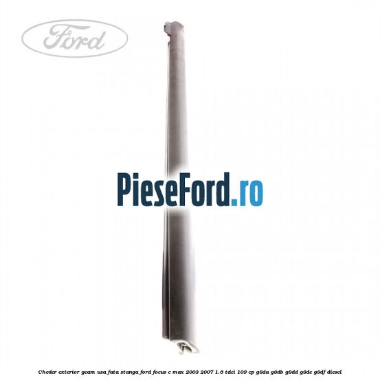 Cheder exterior geam usa fata stanga Ford Focus C-Max 2003-2007 1.6 TDCi 109 cp G8DA, G8DB, G8DD, G8DE, G8DF diesel