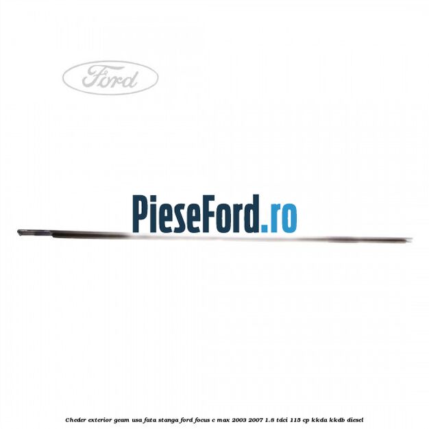 Cheder exterior geam usa fata stanga Ford Focus C-Max 2003-2007 1.8 TDCi 115 cp KKDA, KKDB diesel
