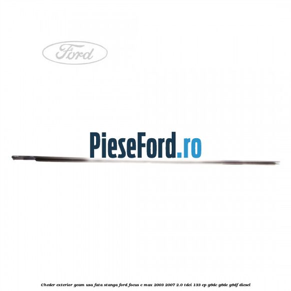 Cheder exterior geam usa fata stanga Ford Focus C-Max 2003-2007 2.0 TDCi 133 cp G6DC, G6DE, G6DF diesel