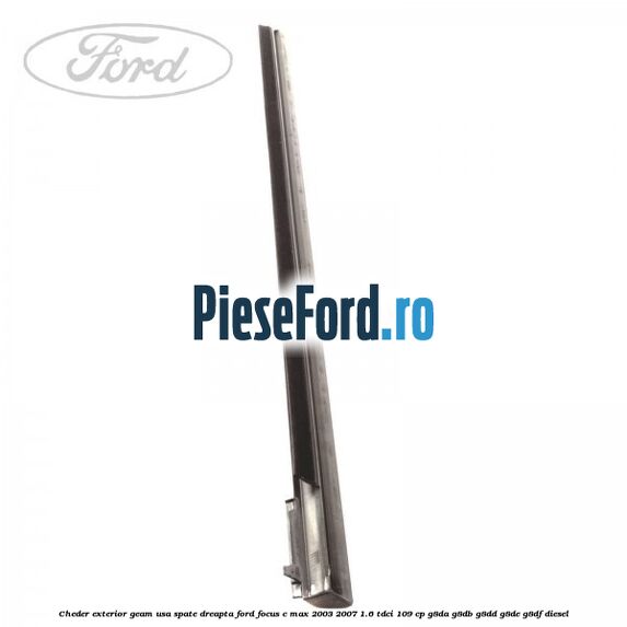 Cheder exterior geam usa spate dreapta Ford Focus C-Max 2003-2007 1.6 TDCi 109 cp G8DA, G8DB, G8DD, G8DE, G8DF diesel