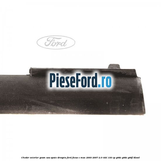 Cheder exterior geam usa spate dreapta Ford Focus C-Max 2003-2007 2.0 TDCi 133 cp Cheder exterior geam usa spate dreapta Ford Focus C-Max 2003-2007 2.0 TDCi 133 cp G6DC, G6DE, G6DF diesel
