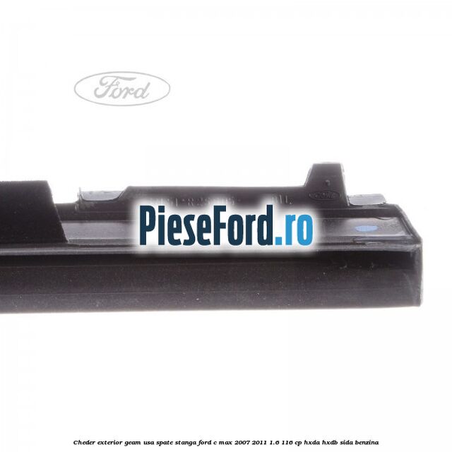 Cheder exterior geam usa spate stanga Ford C-Max 2007-2011 1.6 116 cp Cheder exterior geam usa spate stanga Ford C-Max 2007-2011 1.6 116 cp HXDA, HXDB, SIDA benzina