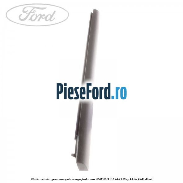 Cheder exterior geam usa spate stanga Ford C-Max 2007-2011 1.8 TDCi 115 cp Cheder exterior geam usa spate stanga Ford C-Max 2007-2011 1.8 TDCi 115 cp KKDA, KKDB diesel