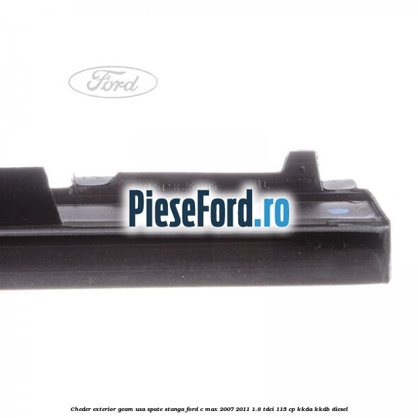 Cheder exterior geam usa spate stanga Ford C-Max 2007-2011 1.8 TDCi 115 cp Cheder exterior geam usa spate stanga Ford C-Max 2007-2011 1.8 TDCi 115 cp KKDA, KKDB diesel