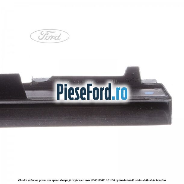 Cheder exterior geam usa spate stanga Ford Focus C-Max 2003-2007 1.6 100 cp Cheder exterior geam usa spate stanga Ford Focus C-Max 2003-2007 1.6 100 cp HWDA, HWDB, SHDA, SHDB, SHDC benzina