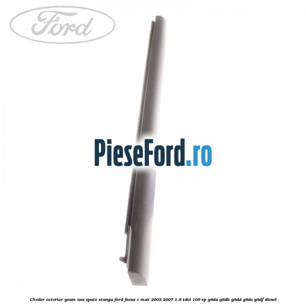 Cheder exterior geam usa spate stanga Ford Focus C-Max 2003-2007 1.6 TDCi 109 cp G8DA, G8DB, G8DD, G8DE, G8DF diesel