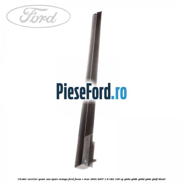 Cheder exterior geam usa spate stanga Ford Focus C-Max 2003-2007 1.6 TDCi 109 cp G8DA, G8DB, G8DD, G8DE, G8DF diesel