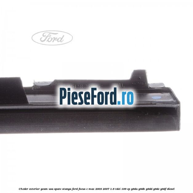 Cheder exterior geam usa spate stanga Ford Focus C-Max 2003-2007 1.6 TDCi 109 cp G8DA, G8DB, G8DD, G8DE, G8DF diesel