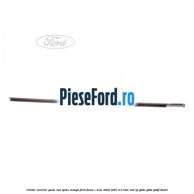 Cheder exterior geam usa spate stanga Ford Focus C-Max 2003-2007 2.0 TDCi 133 cp Cheder exterior geam usa spate stanga Ford Focus C-Max 2003-2007 2.0 TDCi 133 cp G6DC, G6DE, G6DF diesel