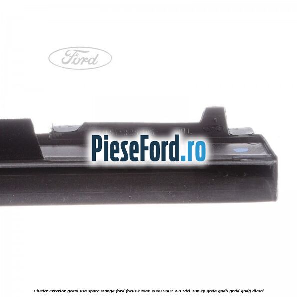 Cheder exterior geam usa spate stanga Ford Focus C-Max 2003-2007 2.0 TDCi 136 cp G6DA, G6DB, G6DD, G6DG diesel