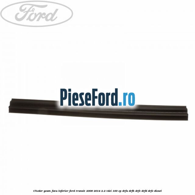 Cheder, geam fata inferior Ford Transit 2006-2014 2.2 TDCi 100 cp Cheder, geam fata inferior Ford Transit 2006-2014 2.2 TDCi 100 cp DRFA, DRFB, DRFC, DRFD, DRFE diesel