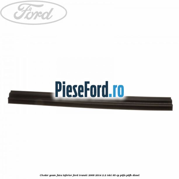 Cheder, geam fata inferior Ford Transit 2006-2014 2.2 TDCi 85 cp P8FA, P8FB diesel