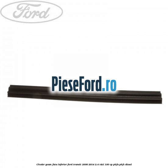 Cheder, geam fata inferior Ford Transit 2006-2014 2.4 TDCi 100 cp PHFA, PHFC diesel