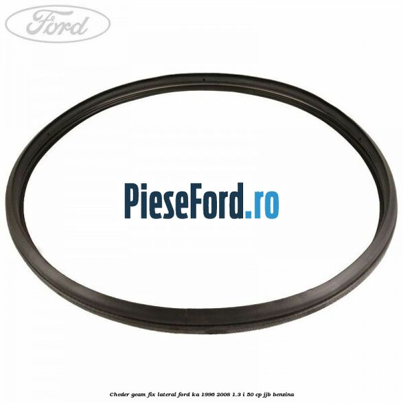 Cheder geam fix lateral Ford Ka 1996-2008 1.3 i 50 cp Cheder geam fix lateral Ford Ka 1996-2008 1.3 i 50 cp JJB benzina