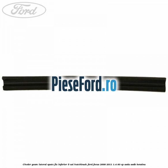 Cheder geam lateral spate fix inferior 5 usi hatchback Ford Focus 2008-2011 1.4 80 cp Cheder geam lateral spate fix inferior 5 usi hatchback Ford Focus 2008-2011 1.4 80 cp ASDA, ASDB benzina