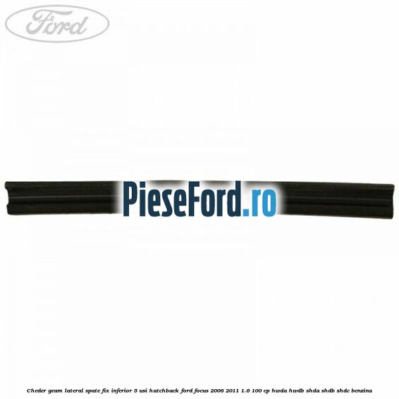 Cheder geam lateral spate fix inferior 5 usi hatchback Ford Focus 2008-2011 1.6 100 cp Cheder geam lateral spate fix inferior 5 usi hatchback Ford Focus 2008-2011 1.6 100 cp HWDA, HWDB, SHDA, SHDB, SHDC benzina