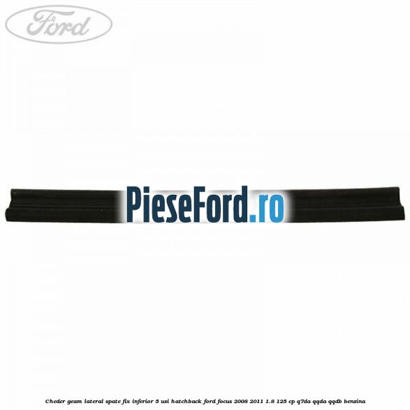 Cheder geam lateral spate fix inferior 5 usi hatchback Ford Focus 2008-2011 1.8 125 cp Cheder geam lateral spate fix inferior 5 usi hatchback Ford Focus 2008-2011 1.8 125 cp Q7DA, QQDA, QQDB benzina