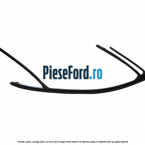 Cheder geam stanga fata cu crom Ford Kuga 2019-2023 2.5 Duratec Plug-in-Hybrid 225 cp BGDA hybrid