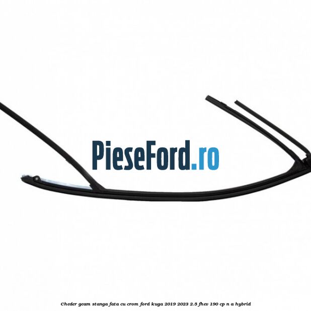 Cheder geam stanga fata cu crom Ford Kuga 2019-2023 2.5 FHEV 190 cp Cheder geam stanga fata cu crom Ford Kuga 2019-2023 2.5 FHEV 190 cp n/a hybrid