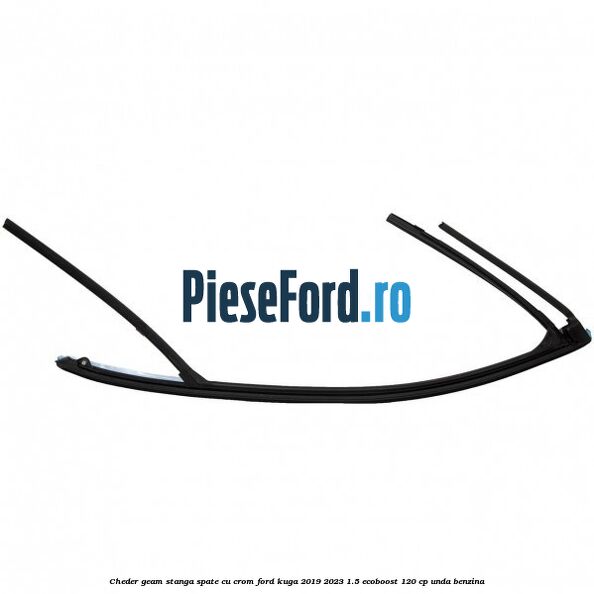 Cheder geam stanga spate cu crom Ford Kuga 2019-2023 1.5 EcoBoost 120 cp Cheder geam stanga spate cu crom Ford Kuga 2019-2023 1.5 EcoBoost 120 cp UNDA benzina