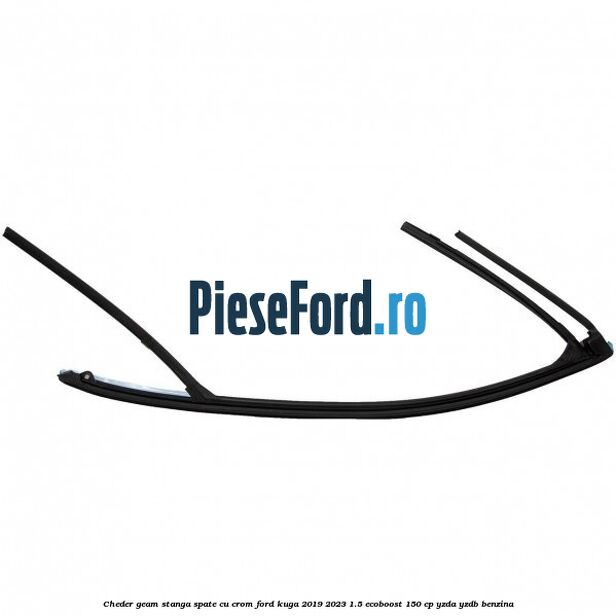 Cheder geam stanga spate cu crom Ford Kuga 2019-2023 1.5 EcoBoost 150 cp YZDA, YZDB benzina