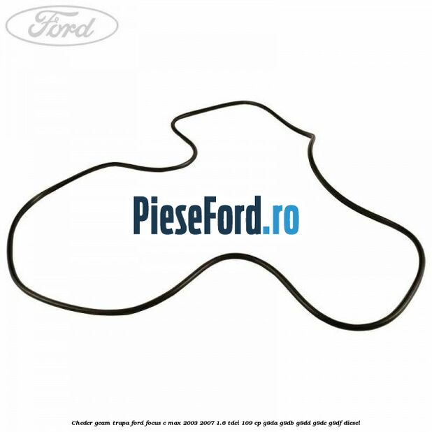 Cheder geam trapa Ford Focus C-Max 2003-2007 1.6 TDCi 109 cp Cheder geam trapa Ford Focus C-Max 2003-2007 1.6 TDCi 109 cp G8DA, G8DB, G8DD, G8DE, G8DF diesel