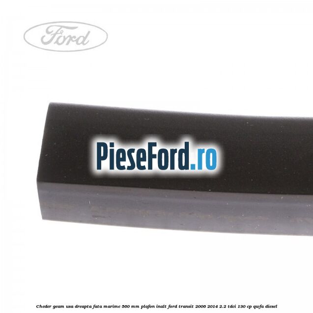 Cheder geam usa dreapta fata marime 560 MM plafon inalt Ford Transit 2006-2014 2.2 TDCi 130 cp Cheder geam usa dreapta fata marime 560 MM plafon inalt Ford Transit 2006-2014 2.2 TDCi 130 cp QWFA diesel