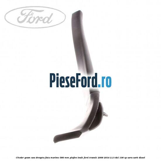 Cheder geam usa dreapta fata marime 560 MM plafon inalt Ford Transit 2006-2014 2.2 TDCi 136 cp Cheder geam usa dreapta fata marime 560 MM plafon inalt Ford Transit 2006-2014 2.2 TDCi 136 cp USRA, USRB diesel