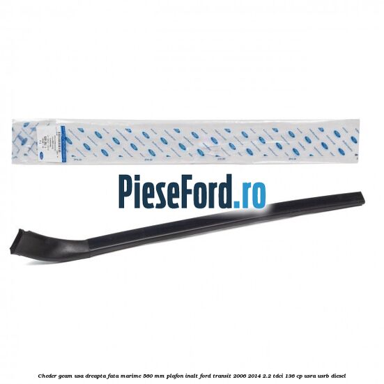 Cheder geam usa dreapta fata marime 560 MM plafon inalt Ford Transit 2006-2014 2.2 TDCi 136 cp Cheder geam usa dreapta fata marime 560 MM plafon inalt Ford Transit 2006-2014 2.2 TDCi 136 cp USRA, USRB diesel