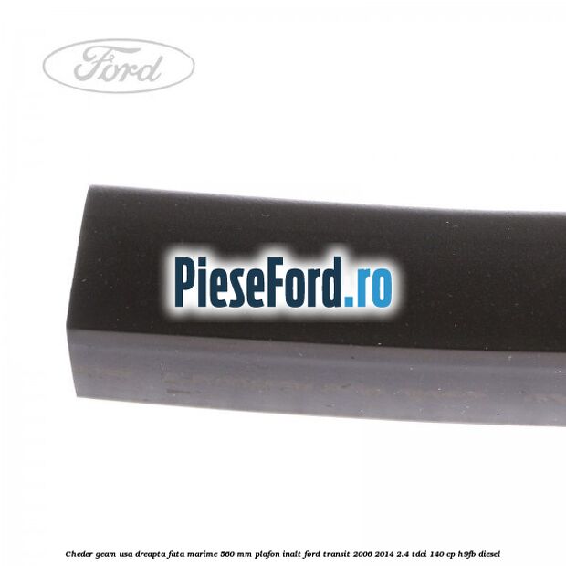 Cheder geam usa dreapta fata marime 560 MM plafon inalt Ford Transit 2006-2014 2.4 TDCi 140 cp Cheder geam usa dreapta fata marime 560 MM plafon inalt Ford Transit 2006-2014 2.4 TDCi 140 cp H9FB diesel