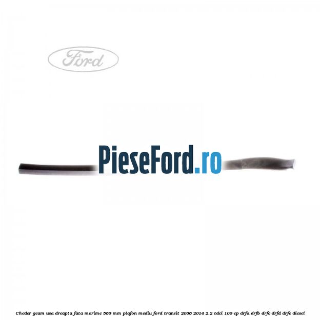 Cheder geam usa dreapta fata marime 560 MM plafon mediu Ford Transit 2006-2014 2.2 TDCi 100 cp DRFA, DRFB, DRFC, DRFD, DRFE diesel