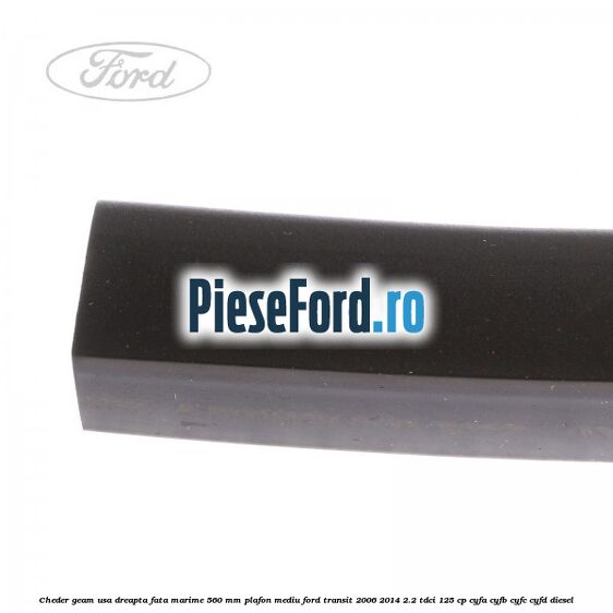 Cheder geam usa dreapta fata marime 560 MM plafon mediu Ford Transit 2006-2014 2.2 TDCi 125 cp Cheder geam usa dreapta fata marime 560 MM plafon mediu Ford Transit 2006-2014 2.2 TDCi 125 cp CYFA, CYFB, CYFC, CYFD diesel