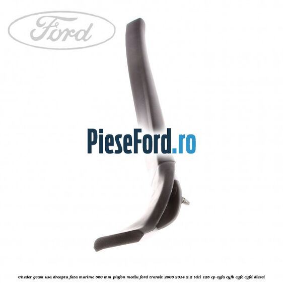 Cheder geam usa dreapta fata marime 560 MM plafon mediu Ford Transit 2006-2014 2.2 TDCi 125 cp Cheder geam usa dreapta fata marime 560 MM plafon mediu Ford Transit 2006-2014 2.2 TDCi 125 cp CYFA, CYFB, CYFC, CYFD diesel
