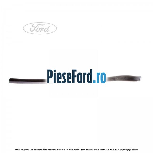 Cheder geam usa dreapta fata marime 560 MM plafon mediu Ford Transit 2006-2014 2.4 TDCi 115 cp JXFA, JXFC diesel