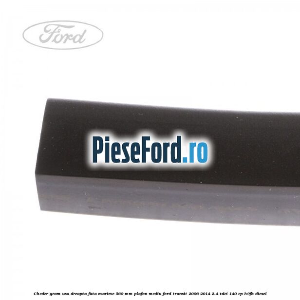 Cheder geam usa dreapta fata marime 560 MM plafon mediu Ford Transit 2006-2014 2.4 TDCi 140 cp Cheder geam usa dreapta fata marime 560 MM plafon mediu Ford Transit 2006-2014 2.4 TDCi 140 cp H9FB diesel