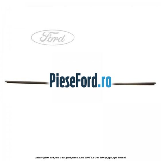 Cheder geam usa fata 3 usi Ford Fiesta 2002-2005 1.6 16V 100 cp FYJA, FYJB benzina