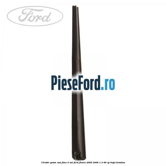 Cheder geam usa fata 3 usi Ford Fiesta 2005-2008 1.3 60 cp Cheder geam usa fata 3 usi Ford Fiesta 2005-2008 1.3 60 cp BAJA benzina