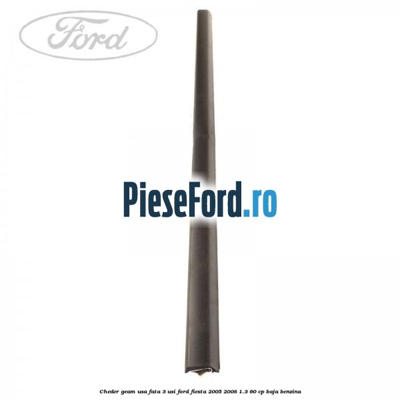 Cheder geam usa fata 3 usi Ford Fiesta 2005-2008 1.3 60 cp Cheder geam usa fata 3 usi Ford Fiesta 2005-2008 1.3 60 cp BAJA benzina