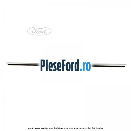 Cheder geam usa fata 5 usi Ford Fiesta 2002-2005 1.25 16V 75 cp Cheder geam usa fata 5 usi Ford Fiesta 2002-2005 1.25 16V 75 cp FUJA, FUJB benzina