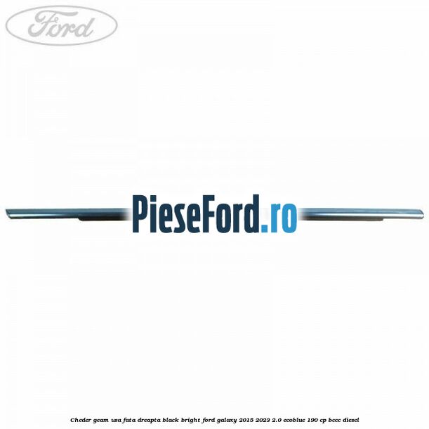 Cheder geam usa fata dreapta black bright Ford Galaxy 2015-2023 2.0 EcoBlue 190 cp Cheder geam usa fata dreapta black bright Ford Galaxy 2015-2023 2.0 EcoBlue 190 cp BCCC diesel
