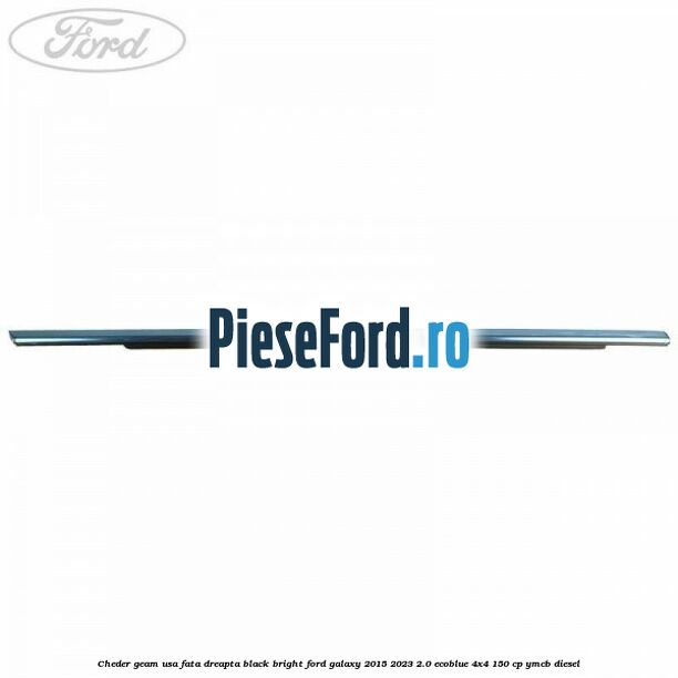 Cheder geam usa fata dreapta black bright Ford Galaxy 2015-2023 2.0 EcoBlue 4x4 150 cp Cheder geam usa fata dreapta black bright Ford Galaxy 2015-2023 2.0 EcoBlue 4x4 150 cp YMCB diesel