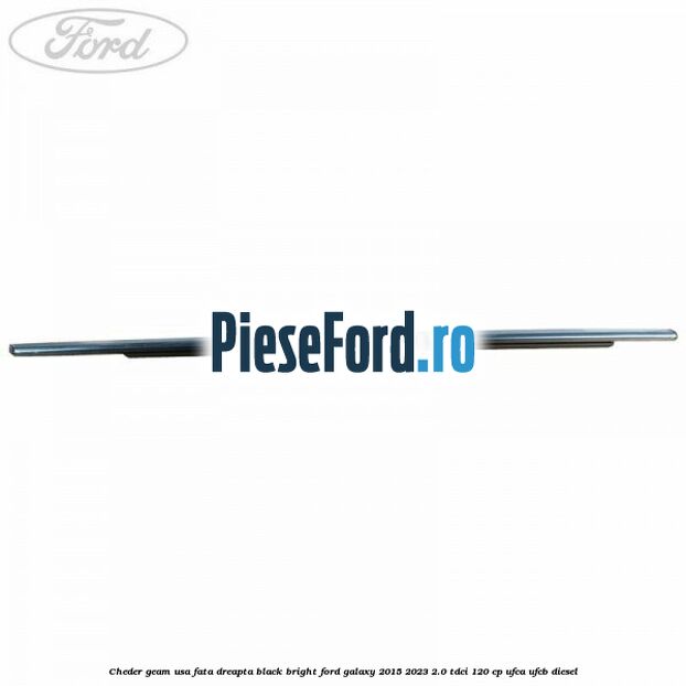 Cheder geam usa fata dreapta black bright Ford Galaxy 2015-2023 2.0 TDCi 120 cp Cheder geam usa fata dreapta black bright Ford Galaxy 2015-2023 2.0 TDCi 120 cp UFCA, UFCB diesel