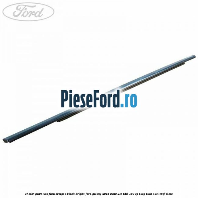 Cheder geam usa fata dreapta black bright Ford Galaxy 2015-2023 2.0 TDCi 180 cp Cheder geam usa fata dreapta black bright Ford Galaxy 2015-2023 2.0 TDCi 180 cp T8CG, T8CH, T8CI, T8CJ diesel