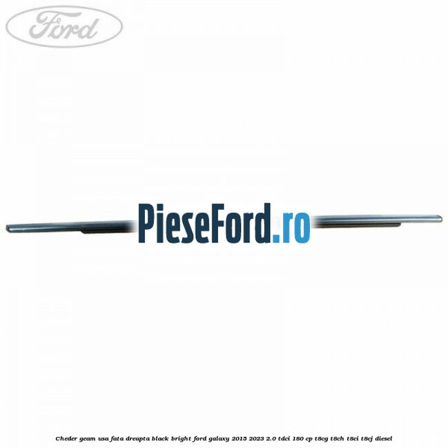 Cheder geam usa fata dreapta black bright Ford Galaxy 2015-2023 2.0 TDCi 180 cp Cheder geam usa fata dreapta black bright Ford Galaxy 2015-2023 2.0 TDCi 180 cp T8CG, T8CH, T8CI, T8CJ diesel