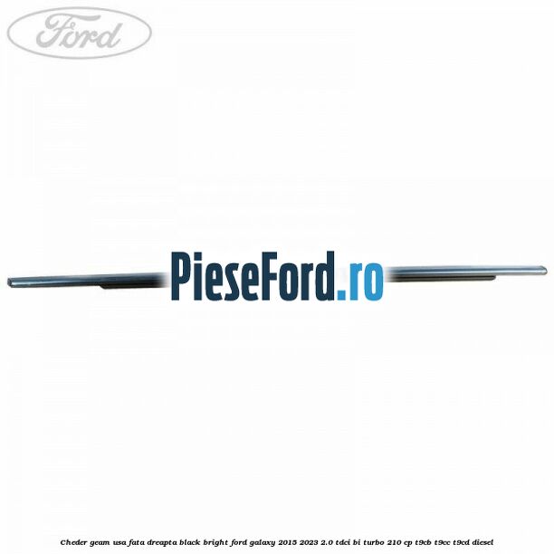 Cheder geam usa fata dreapta black bright Ford Galaxy 2015-2023 2.0 TDCi BI-Turbo 210 cp T9CB, T9CC, T9CD diesel