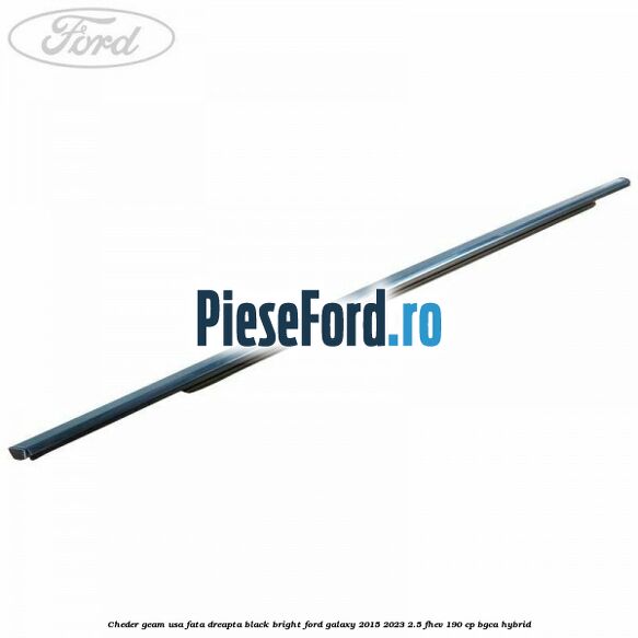 Cheder geam usa fata dreapta black bright Ford Galaxy 2015-2023 2.5 FHEV 190 cp BGCA hybrid